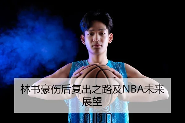 林书豪伤后复出之路及NBA未来展望（Kaiyun）