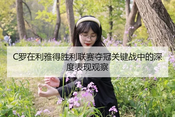C罗在利雅得胜利联赛夺冠关键战中的深度表现观察（Kaiyun）